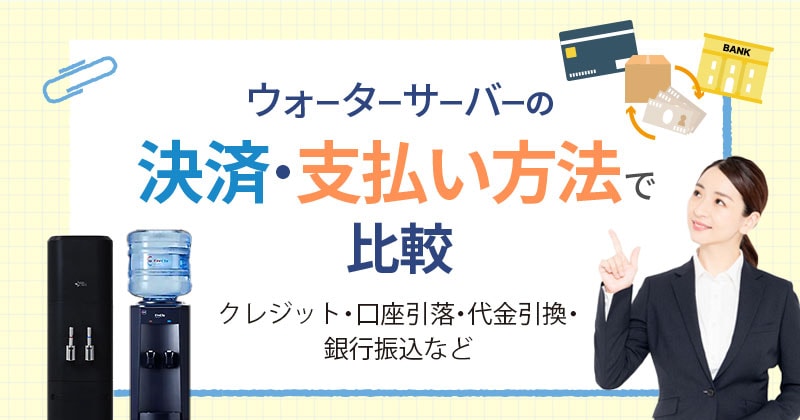 ウォーターサーバーの決済・支払い方法で比較（クレジット・口座引落・代金引換・銀行振込など）